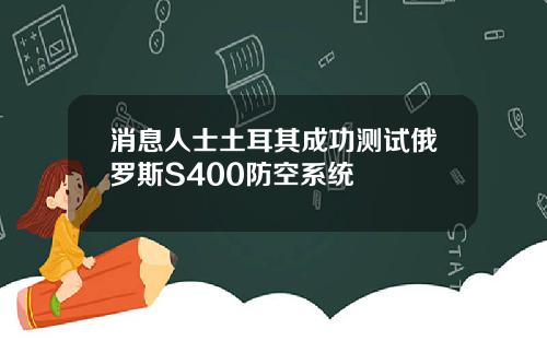 消息人士土耳其成功测试俄罗斯S400防空系统