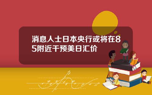 消息人士日本央行或将在85附近干预美日汇价