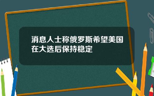 消息人士称俄罗斯希望美国在大选后保持稳定