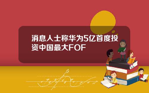 消息人士称华为5亿首度投资中国最大FOF