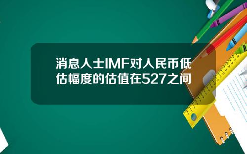 消息人士IMF对人民币低估幅度的估值在527之间