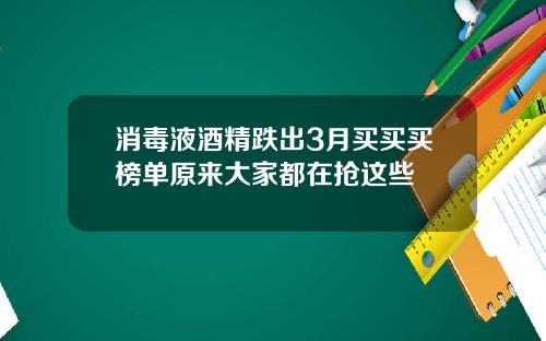 消毒液酒精跌出3月买买买榜单原来大家都在抢这些