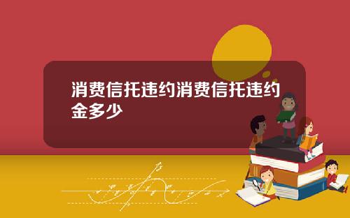 消费信托违约消费信托违约金多少