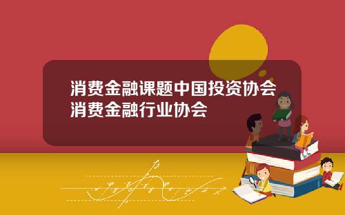 消费金融课题中国投资协会消费金融行业协会