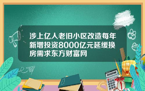 涉上亿人老旧小区改造每年新增投资8000亿元延缓换房需求东方财富网