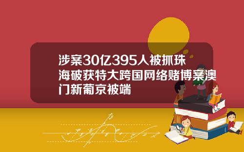 涉案30亿395人被抓珠海破获特大跨国网络赌博案澳门新葡京被端