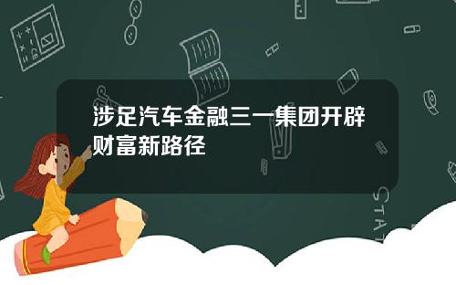 涉足汽车金融三一集团开辟财富新路径