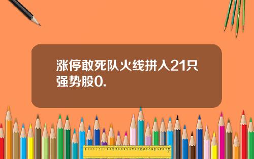 涨停敢死队火线拼入21只强势股0.