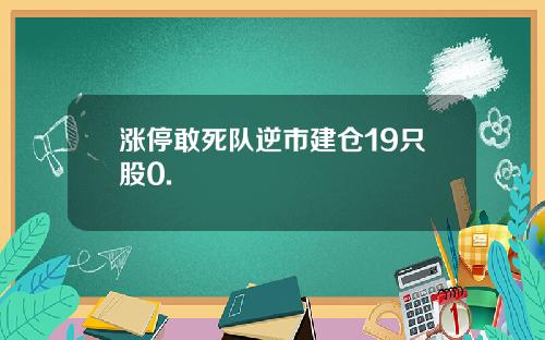 涨停敢死队逆市建仓19只股0.