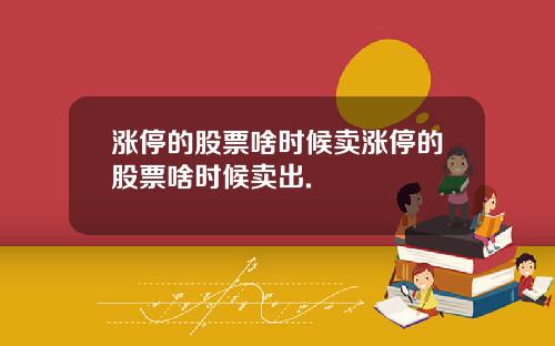 涨停的股票啥时候卖涨停的股票啥时候卖出.