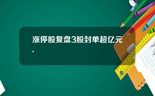涨停股复盘3股封单超亿元.
