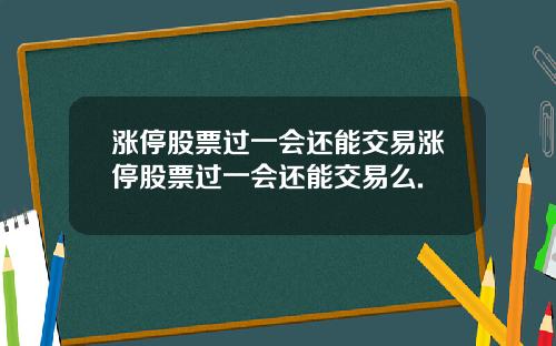涨停股票过一会还能交易涨停股票过一会还能交易么.