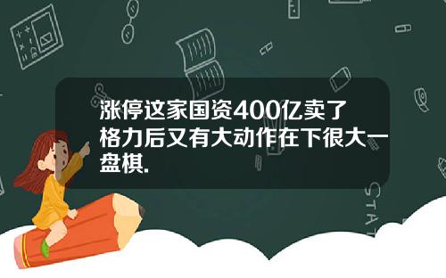 涨停这家国资400亿卖了格力后又有大动作在下很大一盘棋.