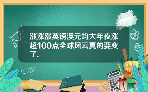 涨涨涨英镑澳元均大年夜涨超100点全球风云真的要变了.