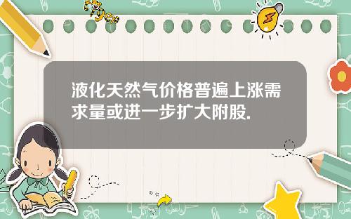 液化天然气价格普遍上涨需求量或进一步扩大附股.