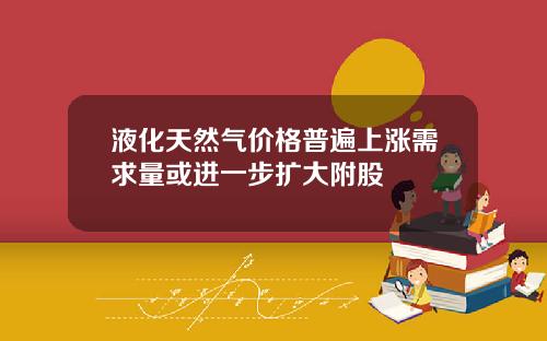 液化天然气价格普遍上涨需求量或进一步扩大附股
