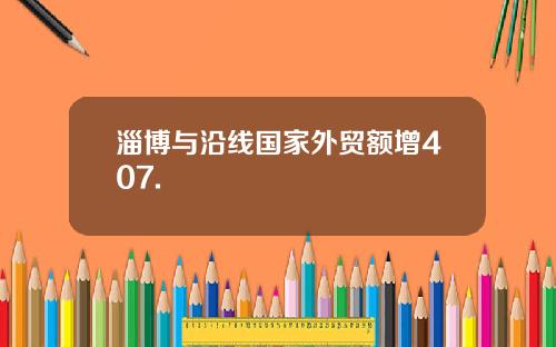 淄博与沿线国家外贸额增407.
