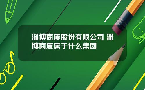 淄博商厦股份有限公司 淄博商厦属于什么集团