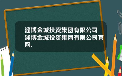 淄博金城投资集团有限公司淄博金城投资集团有限公司官网.