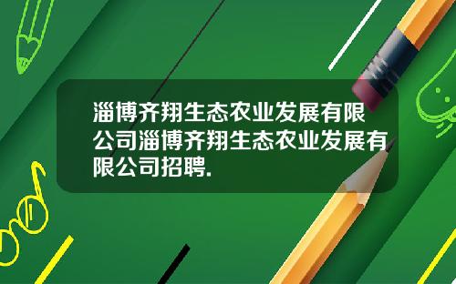 淄博齐翔生态农业发展有限公司淄博齐翔生态农业发展有限公司招聘.