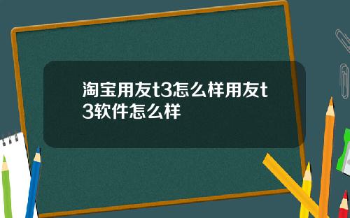 淘宝用友t3怎么样用友t3软件怎么样