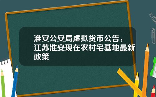 淮安公安局虚拟货币公告，江苏淮安现在农村宅基地最新政策