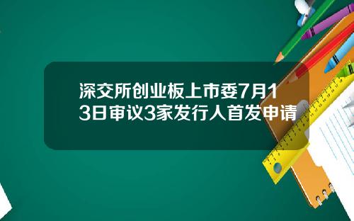 深交所创业板上市委7月13日审议3家发行人首发申请