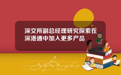 深交所副总经理研究探索在深港通中加入更多产品