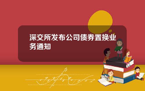 深交所发布公司债券置换业务通知