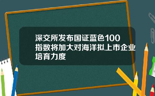 深交所发布国证蓝色100指数将加大对海洋拟上市企业培育力度