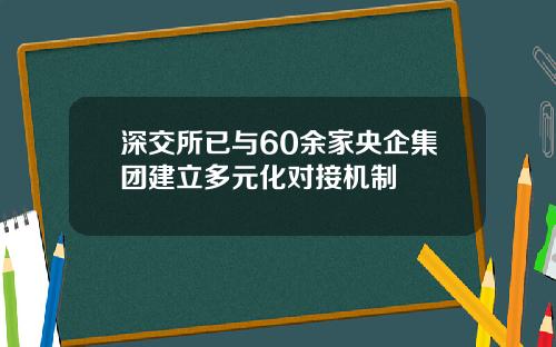 深交所已与60余家央企集团建立多元化对接机制