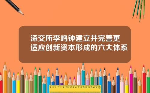 深交所李鸣钟建立并完善更适应创新资本形成的六大体系