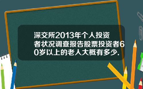 深交所2013年个人投资者状况调查报告股票投资者60岁以上的老人大概有多少.