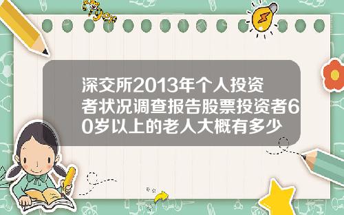 深交所2013年个人投资者状况调查报告股票投资者60岁以上的老人大概有多少