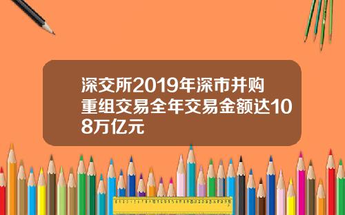 深交所2019年深市并购重组交易全年交易金额达108万亿元