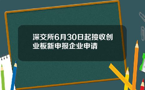 深交所6月30日起接收创业板新申报企业申请