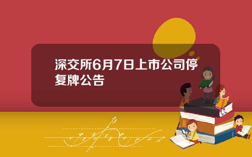 深交所6月7日上市公司停复牌公告