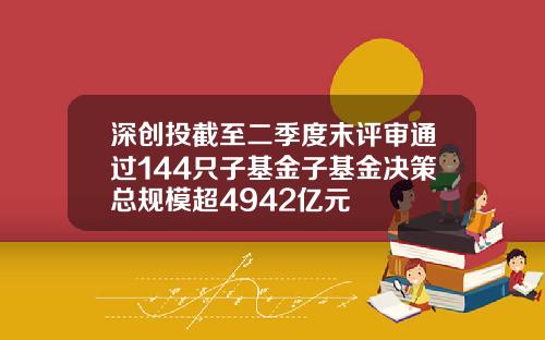 深创投截至二季度末评审通过144只子基金子基金决策总规模超4942亿元