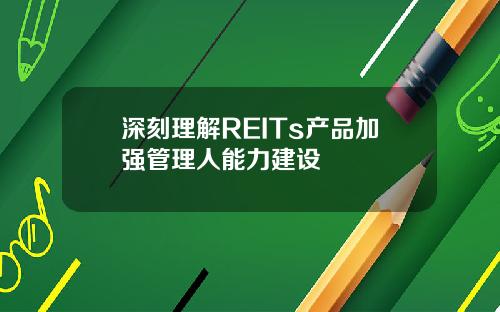 深刻理解REITs产品加强管理人能力建设