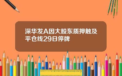 深华发A因大股东质押触及平仓线29日停牌