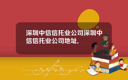 深圳中信信托业公司深圳中信信托业公司地址.