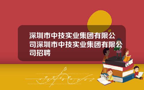 深圳市中技实业集团有限公司深圳市中技实业集团有限公司招聘
