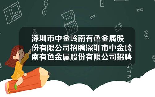 深圳市中金岭南有色金属股份有限公司招聘深圳市中金岭南有色金属股份有限公司招聘网