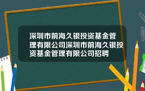深圳市前海久银投资基金管理有限公司深圳市前海久银投资基金管理有限公司招聘