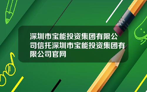 深圳市宝能投资集团有限公司信托深圳市宝能投资集团有限公司官网