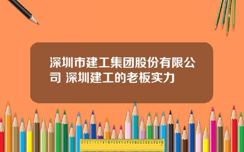 深圳市建工集团股份有限公司 深圳建工的老板实力