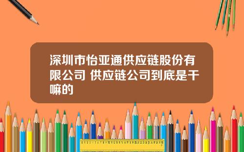 深圳市怡亚通供应链股份有限公司 供应链公司到底是干嘛的