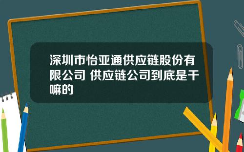深圳市怡亚通供应链股份有限公司 供应链公司到底是干嘛的