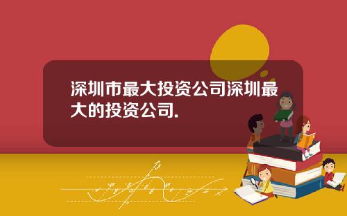 深圳市最大投资公司深圳最大的投资公司.