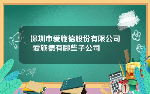 深圳市爱施德股份有限公司 爱施德有哪些子公司